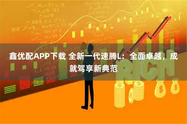 鑫优配APP下载 全新一代速腾L：全面卓越，成就驾享新典范