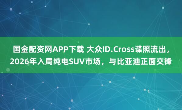 国金配资网APP下载 大众ID.Cross谍照流出，2026年入局纯电SUV市场，与比亚迪正面交锋
