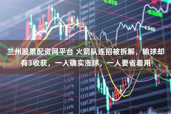 兰州股票配资网平台 火箭队连招被拆解，输球却有3收获，一人确实涨球，一人要省着用