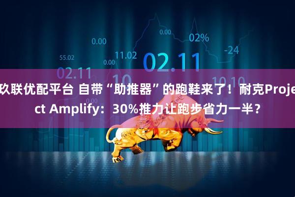 玖联优配平台 自带“助推器”的跑鞋来了！耐克Project Amplify：30%推力让跑步省力一半？