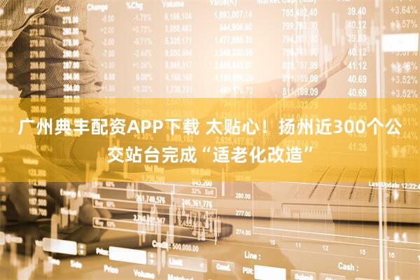 广州典丰配资APP下载 太贴心！扬州近300个公交站台完成“适老化改造”