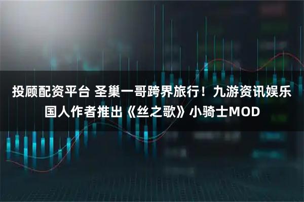投顾配资平台 圣巢一哥跨界旅行！九游资讯娱乐国人作者推出《丝之歌》小骑士MOD