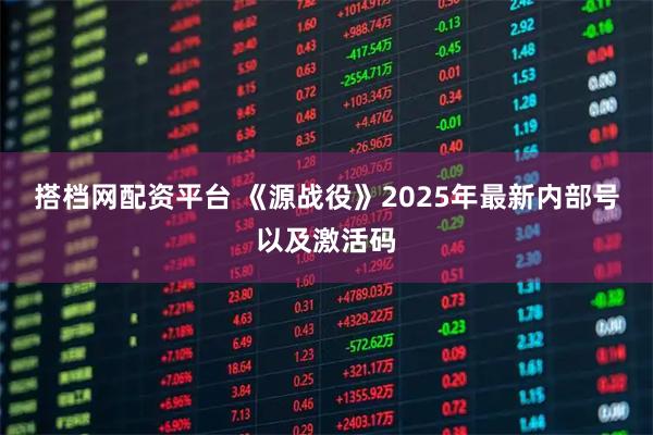 搭档网配资平台 《源战役》2025年最新内部号以及激活码