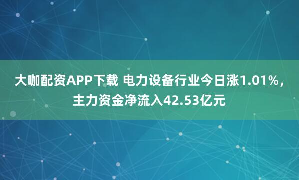 大咖配资APP下载 电力设备行业今日涨1.01%，主力资金净流入42.53亿元