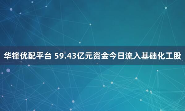 华锋优配平台 59.43亿元资金今日流入基础化工股