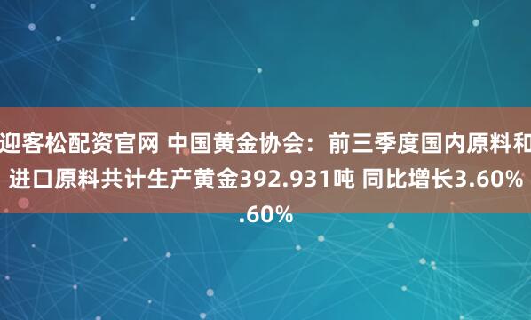 迎客松配资官网 中国黄金协会：前三季度国内原料和进口原料共计生产黄金392.931吨 同比增长3.60%