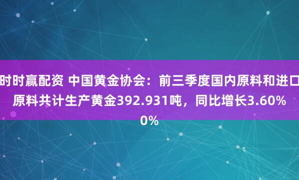 时时赢配资 中国黄金协会：前三季度国内原料和进口原料共计生产黄金392.931吨，同比增长3.60%