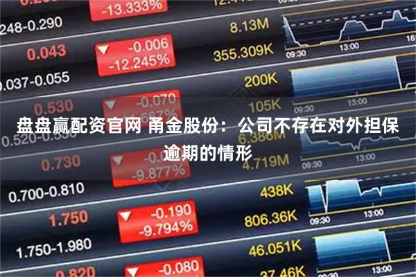 盘盘赢配资官网 甬金股份：公司不存在对外担保逾期的情形