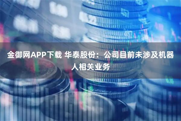 金御网APP下载 华泰股份：公司目前未涉及机器人相关业务