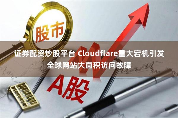 证券配资炒股平台 Cloudflare重大宕机引发全球网站大面积访问故障