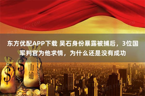 东方优配APP下载 吴石身份暴露被捕后，3位国军判官为他求情，为什么还是没有成功