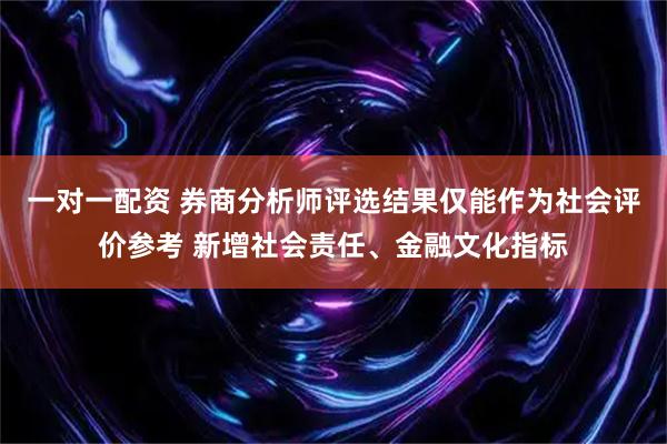 一对一配资 券商分析师评选结果仅能作为社会评价参考 新增社会责任、金融文化指标