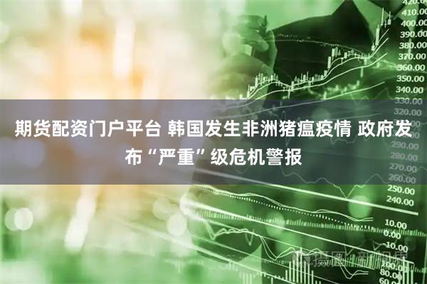 期货配资门户平台 韩国发生非洲猪瘟疫情 政府发布“严重”级危机警报
