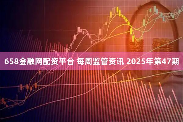 658金融网配资平台 每周监管资讯 2025年第47期
