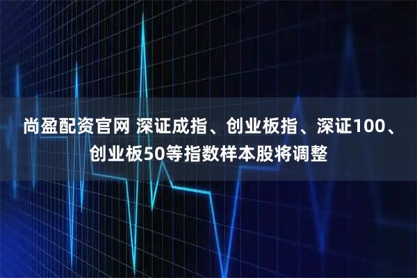尚盈配资官网 深证成指、创业板指、深证100、创业板50等指数样本股将调整