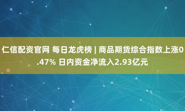 仁信配资官网 每日龙虎榜 | 商品期货综合指数上涨0.47% 日内资金净流入2.93亿元