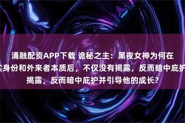 涌融配资APP下载 诡秘之主：黑夜女神为何在察觉克莱恩的真实身份和外来者本质后，不仅没有揭露，反而暗中庇护并引导他的成长？
