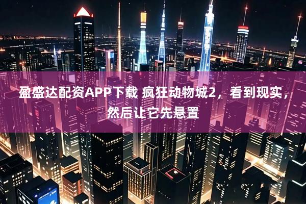 盈盛达配资APP下载 疯狂动物城2,看到现实,然后让它先悬置