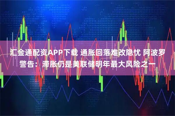 汇金通配资APP下载 通胀回落难改隐忧 阿波罗警告：滞胀仍是美联储明年最大风险之一
