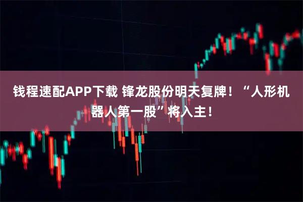 钱程速配APP下载 锋龙股份明天复牌！“人形机器人第一股”将入主！