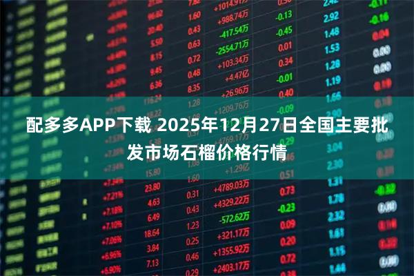 配多多APP下载 2025年12月27日全国主要批发市场石榴价格行情