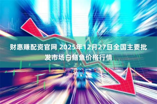 财惠赚配资官网 2025年12月27日全国主要批发市场白鳝鱼价格行情