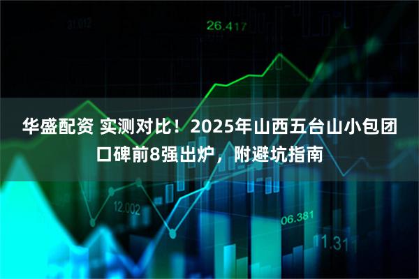 华盛配资 实测对比！2025年山西五台山小包团口碑前8强出炉，附避坑指南