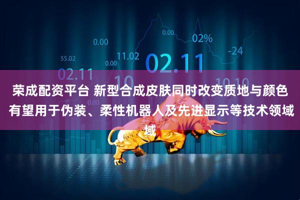 荣成配资平台 新型合成皮肤同时改变质地与颜色 有望用于伪装、柔性机器人及先进显示等技术领域