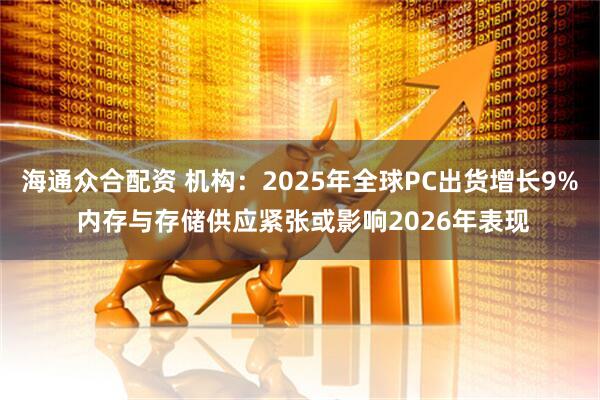 海通众合配资 机构：2025年全球PC出货增长9% 内存与存储供应紧张或影响2026年表现