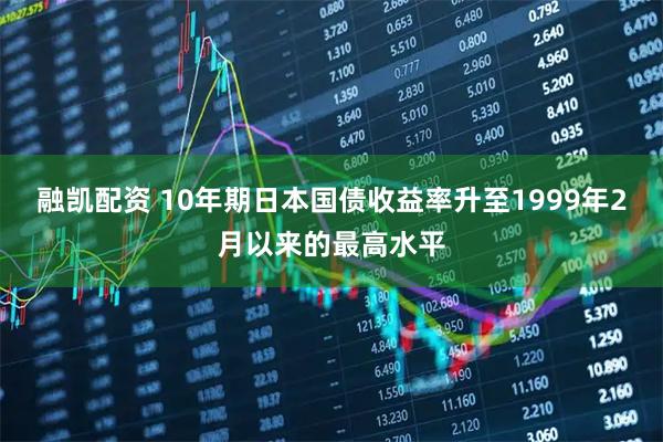融凯配资 10年期日本国债收益率升至1999年2月以来的最高水平