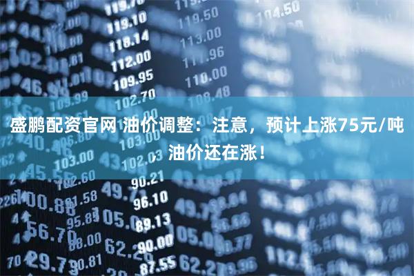 盛鹏配资官网 油价调整：注意，预计上涨75元/吨，油价还在涨！