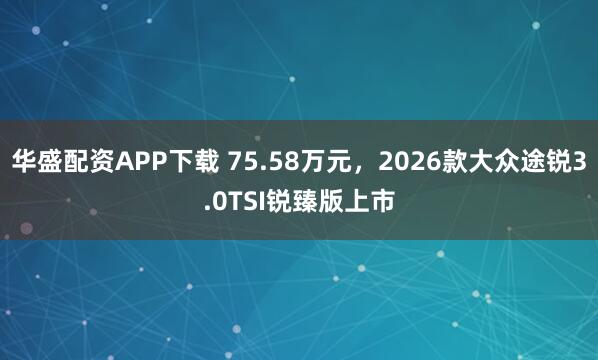 华盛配资APP下载 75.58万元,2026款大众途锐3.0TSI锐臻版上市