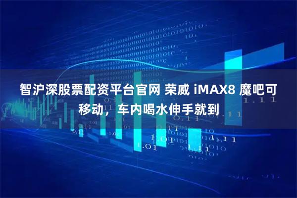 智沪深股票配资平台官网 荣威 iMAX8 魔吧可移动，车内喝水伸手就到