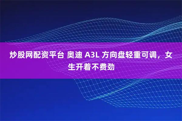 炒股网配资平台 奥迪 A3L 方向盘轻重可调，女生开着不费劲