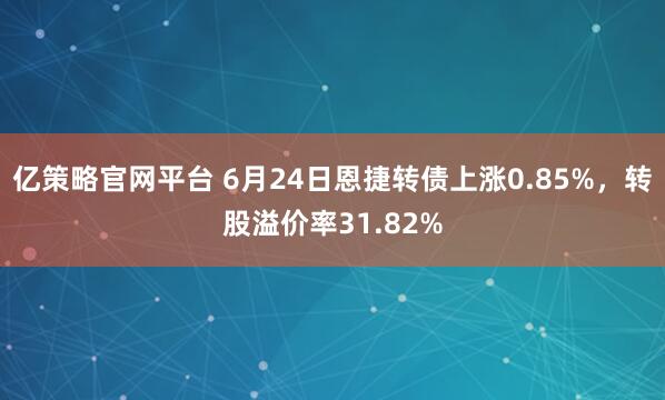 亿策略官网平台 6月24日恩捷转债上涨0.85%，转股溢价率31.82%