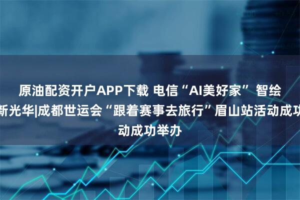 原油配资开户APP下载 电信“AI美好家” 智绘世运新光华|成都世运会“跟着赛事去旅行”眉山站活动成功举办