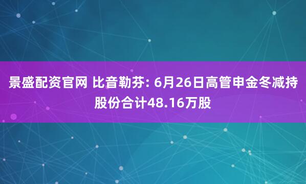 景盛配资官网 比音勒芬: 6月26日高管申金冬减持股份合计48.16万股