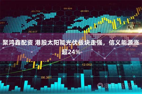 聚鸿鑫配资 港股太阳能光伏板块走强，信义能源涨超24%
