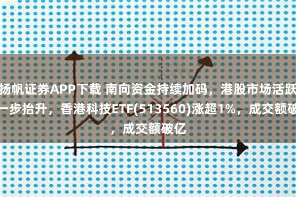 扬帆证券APP下载 南向资金持续加码，港股市场活跃进一步抬升，香港科技ETF(513560)涨超1%，成交额破亿