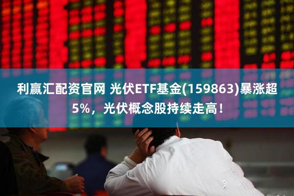 利赢汇配资官网 光伏ETF基金(159863)暴涨超5%，光伏概念股持续走高！