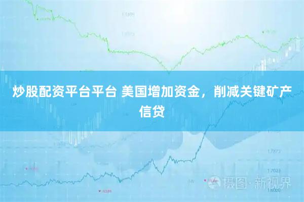 炒股配资平台平台 美国增加资金，削减关键矿产信贷