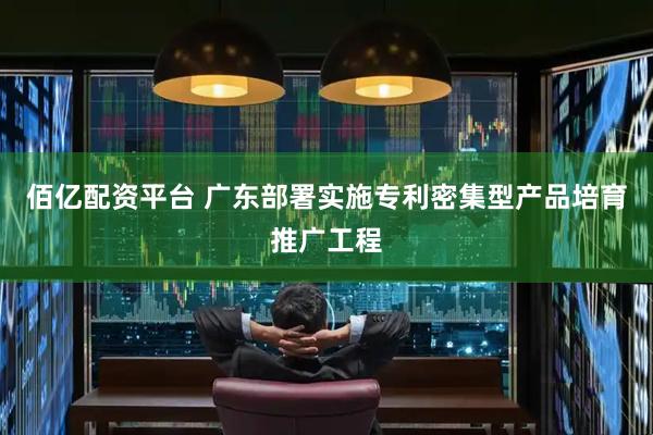 佰亿配资平台 广东部署实施专利密集型产品培育推广工程