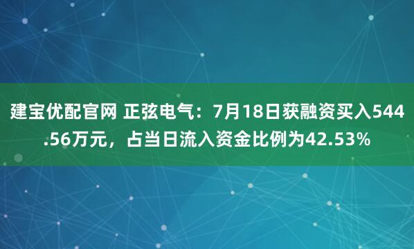 建宝优配官网 正弦电气：7月18日获融资买入544.56万元，占当日流入资金比例为42.53%