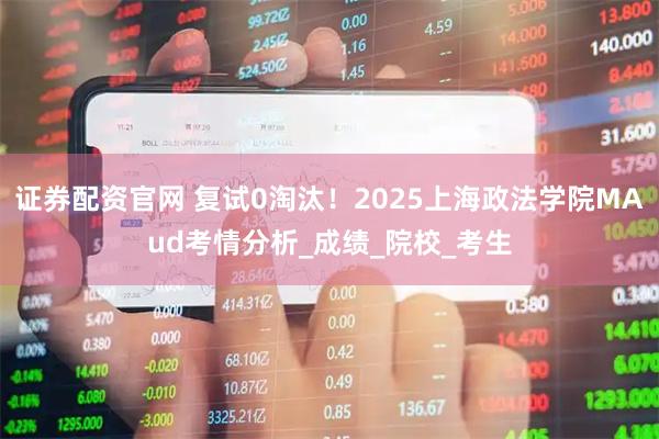 证券配资官网 复试0淘汰！2025上海政法学院MAud考情分析_成绩_院校_考生