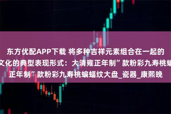 东方优配APP下载 将多种吉祥元素组合在一起的设计，是中国传统吉祥文化的典型表现形式：大清雍正年制”款粉彩九寿桃蝙蝠纹大盘_瓷器_康熙晚