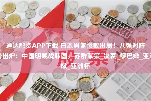 通达配资APP下载 日本男篮惨败出局!八强对阵形势出炉:中国明晚战韩国,苏群献策_决赛_黎巴嫩_亚洲杯