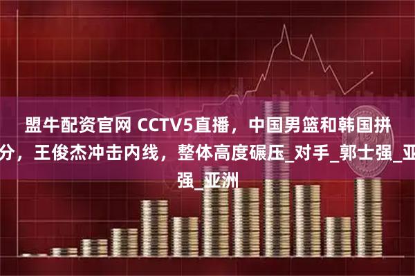 盟牛配资官网 CCTV5直播，中国男篮和韩国拼三分，王俊杰冲击内线，整体高度碾压_对手_郭士强_亚洲