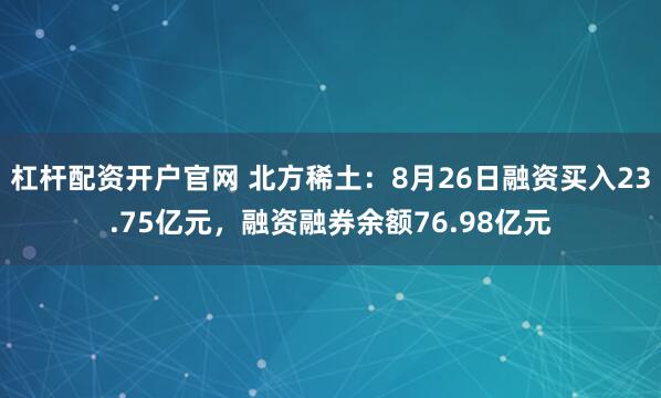 杠杆配资开户官网 北方稀土：8月26日融资买入23.75亿元，融资融券余额76.98亿元