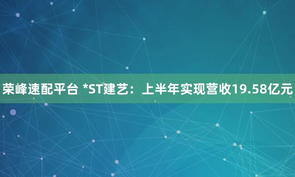 荣峰速配平台 *ST建艺：上半年实现营收19.58亿元