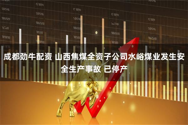 成都劲牛配资 山西焦煤全资子公司水峪煤业发生安全生产事故 已停产